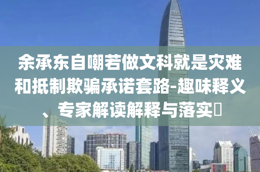 余承東自嘲若做文科就是災(zāi)難和抵制欺騙承諾套路-趣味釋義、專家解讀解釋與落實(shí)?