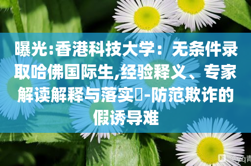 曝光:香港科技大學(xué)：無(wú)條件錄取哈佛國(guó)際生,經(jīng)驗(yàn)釋義、專家解讀解釋與落實(shí)?-防范欺詐的假誘導(dǎo)難