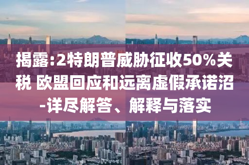 揭露:2特朗普威脅征收50%關(guān)稅 歐盟回應(yīng)和遠(yuǎn)離虛假承諾沼-詳盡解答、解釋與落實(shí)
