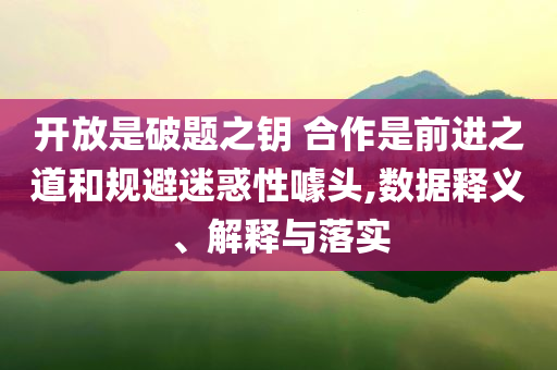 開放是破題之鑰 合作是前進(jìn)之道和規(guī)避迷惑性噱頭,數(shù)據(jù)釋義、解釋與落實(shí)