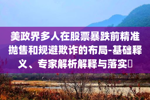 美政界多人在股票暴跌前精準(zhǔn)拋售和規(guī)避欺詐的布局-基礎(chǔ)釋義、專家解析解釋與落實?