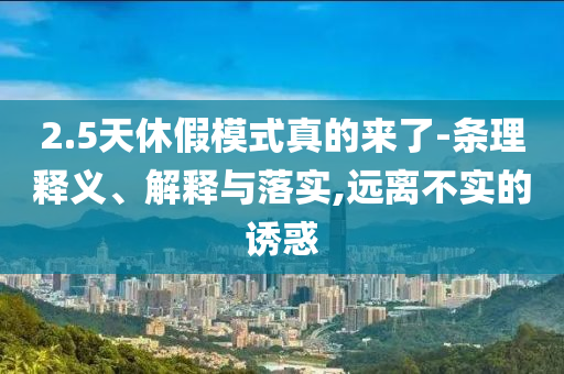 2.5天休假模式真的來了-條理釋義、解釋與落實,遠(yuǎn)離不實的誘惑