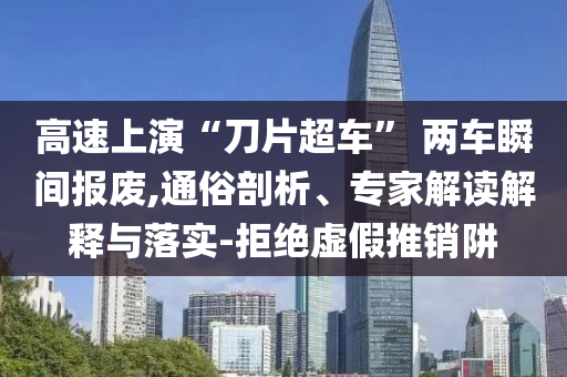 高速上演“刀片超車” 兩車瞬間報廢,通俗剖析、專家解讀解釋與落實-拒絕虛假推銷阱