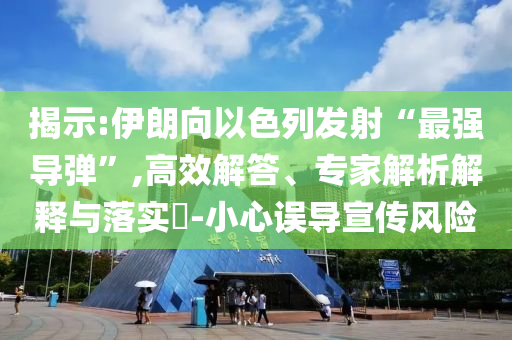 揭示:伊朗向以色列發(fā)射“最強(qiáng)導(dǎo)彈”,高效解答、專家解析解釋與落實(shí)?-小心誤導(dǎo)宣傳風(fēng)險
