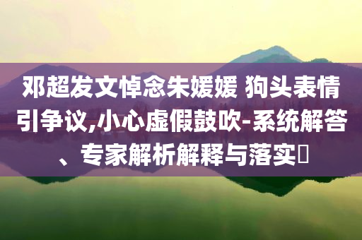 鄧超發(fā)文悼念朱媛媛 狗頭表情引爭議,小心虛假鼓吹-系統(tǒng)解答、專家解析解釋與落實?