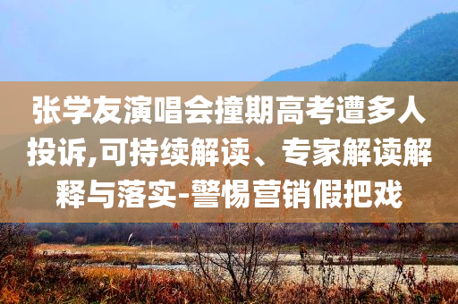 張學(xué)友演唱會(huì)撞期高考遭多人投訴,可持續(xù)解讀、專家解讀解釋與落實(shí)-警惕營銷假把戲