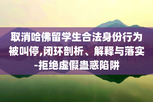 取消哈佛留學(xué)生合法身份行為被叫停,閉環(huán)剖析、解釋與落實(shí)-拒絕虛假蠱惑陷阱