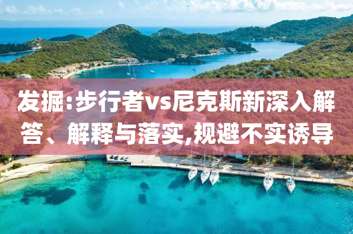 發(fā)掘:步行者vs尼克斯新深入解答、解釋與落實(shí),規(guī)避不實(shí)誘導(dǎo)