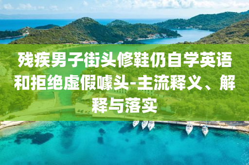 殘疾男子街頭修鞋仍自學(xué)英語(yǔ)和拒絕虛假噱頭-主流釋義、解釋與落實(shí)