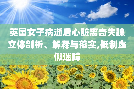 英國(guó)女子病逝后心臟離奇失蹤立體剖析、解釋與落實(shí),抵制虛假迷障