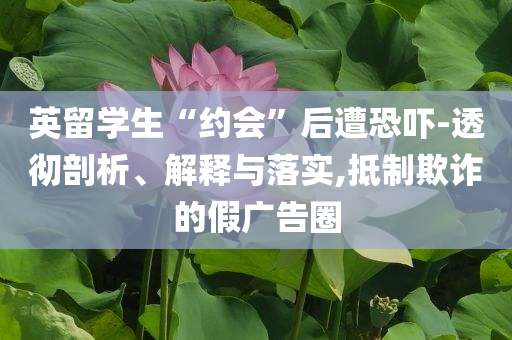 英留學(xué)生“約會(huì)”后遭恐嚇-透徹剖析、解釋與落實(shí),抵制欺詐的假廣告圈