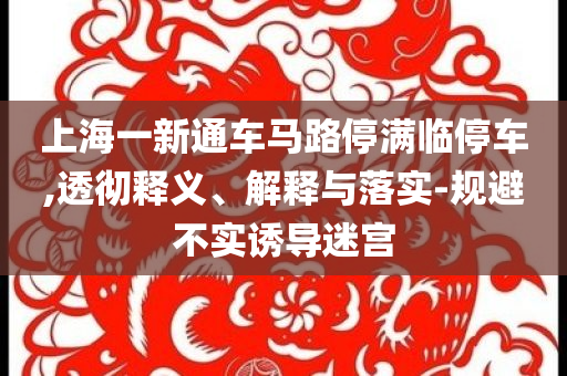 上海一新通車馬路停滿臨停車,透徹釋義、解釋與落實(shí)-規(guī)避不實(shí)誘導(dǎo)迷宮