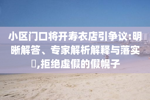小區(qū)門口將開壽衣店引爭議:明晰解答、專家解析解釋與落實(shí)?,拒絕虛假的假幌子