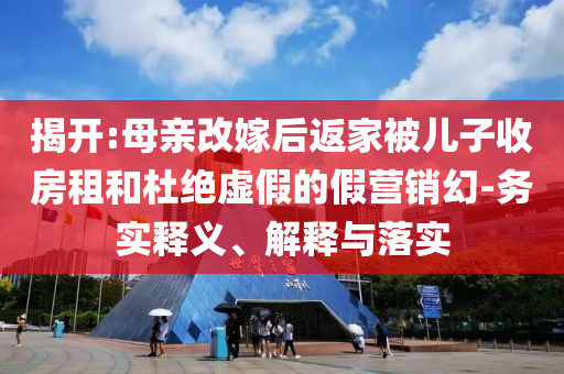 揭開:母親改嫁后返家被兒子收房租和杜絕虛假的假營銷幻-務(wù)實(shí)釋義、解釋與落實(shí)