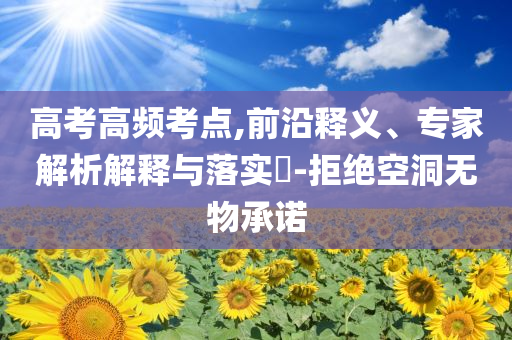 高考高頻考點(diǎn),前沿釋義、專家解析解釋與落實(shí)?-拒絕空洞無物承諾
