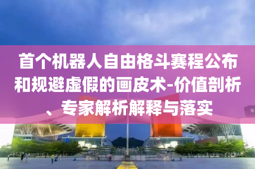 首個(gè)機(jī)器人自由格斗賽程公布和規(guī)避虛假的畫皮術(shù)-價(jià)值剖析、專家解析解釋與落實(shí)