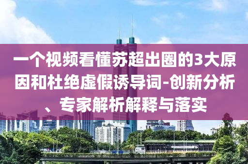 一個(gè)視頻看懂蘇超出圈的3大原因和杜絕虛假誘導(dǎo)詞-創(chuàng)新分析、專家解析解釋與落實(shí)