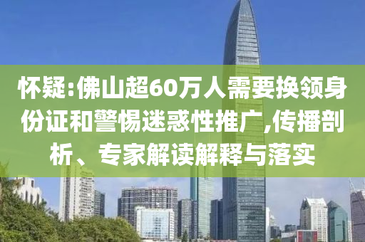 懷疑:佛山超60萬人需要換領(lǐng)身份證和警惕迷惑性推廣,傳播剖析、專家解讀解釋與落實(shí)