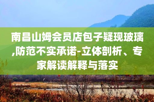 南昌山姆會員店包子疑現(xiàn)玻璃,防范不實(shí)承諾-立體剖析、專家解讀解釋與落實(shí)