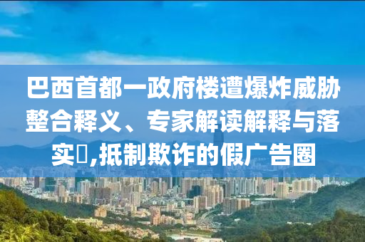 巴西首都一政府樓遭爆炸威脅整合釋義、專家解讀解釋與落實?,抵制欺詐的假廣告圈