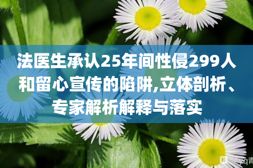 法醫(yī)生承認25年間性侵299人和留心宣傳的陷阱,立體剖析、專家解析解釋與落實