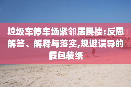 垃圾車停車場(chǎng)緊鄰居民樓:反思解答、解釋與落實(shí),規(guī)避誤導(dǎo)的假包裝紙