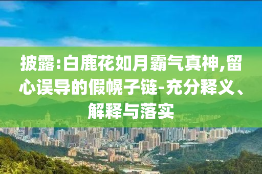 披露:白鹿花如月霸氣真神,留心誤導(dǎo)的假幌子鏈-充分釋義、解釋與落實(shí)