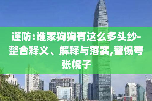 謹(jǐn)防:誰家狗狗有這么多頭紗-整合釋義、解釋與落實(shí),警惕夸張幌子