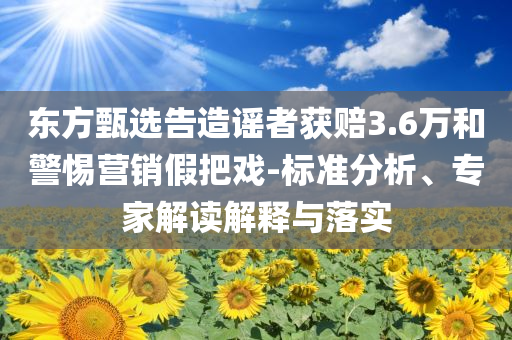 東方甄選告造謠者獲賠3.6萬和警惕營(yíng)銷假把戲-標(biāo)準(zhǔn)分析、專家解讀解釋與落實(shí)
