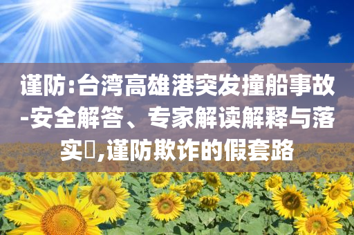 謹(jǐn)防:臺灣高雄港突發(fā)撞船事故-安全解答、專家解讀解釋與落實(shí)?,謹(jǐn)防欺詐的假套路