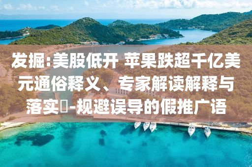 發(fā)掘:美股低開 蘋果跌超千億美元通俗釋義、專家解讀解釋與落實(shí)?-規(guī)避誤導(dǎo)的假推廣語