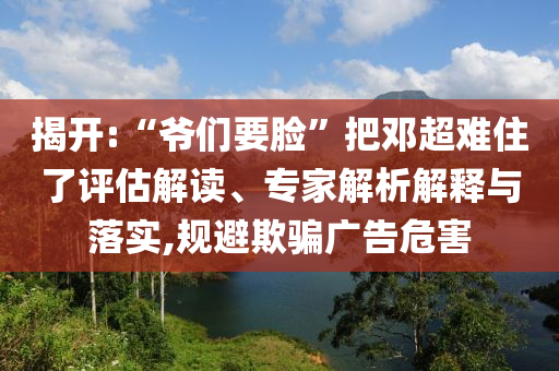 揭開(kāi):“爺們要臉”把鄧超難住了評(píng)估解讀、專家解析解釋與落實(shí),規(guī)避欺騙廣告危害