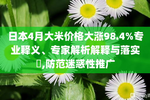 日本4月大米價(jià)格大漲98.4%專業(yè)釋義、專家解析解釋與落實(shí)?,防范迷惑性推廣