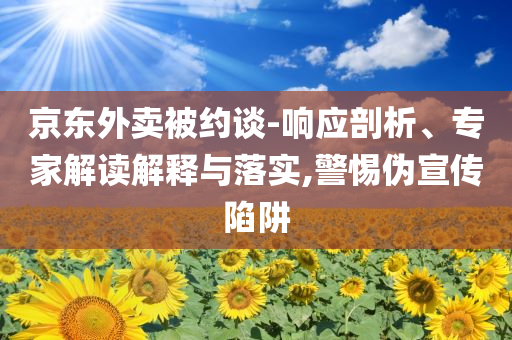 京東外賣(mài)被約談-響應(yīng)剖析、專家解讀解釋與落實(shí),警惕偽宣傳陷阱