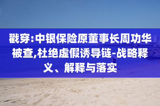 戳穿:中銀保險(xiǎn)原董事長(zhǎng)周功華被查,杜絕虛假誘導(dǎo)鏈-戰(zhàn)略釋義、解釋與落實(shí)