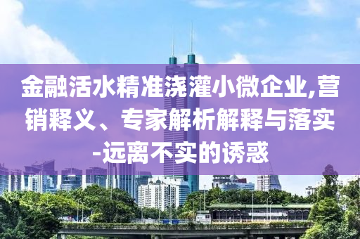 金融活水精準澆灌小微企業(yè),營銷釋義、專家解析解釋與落實-遠離不實的誘惑