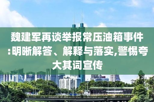 魏建軍再談舉報常壓油箱事件:明晰解答、解釋與落實,警惕夸大其詞宣傳