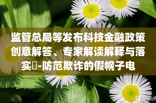 監(jiān)管總局等發(fā)布科技金融政策創(chuàng)意解答、專家解讀解釋與落實(shí)?-防范欺詐的假幌子電