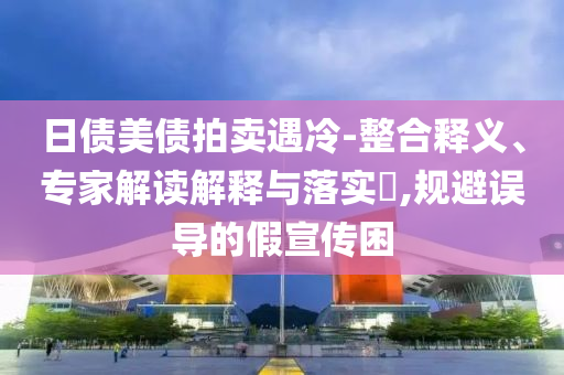 日債美債拍賣(mài)遇冷-整合釋義、專(zhuān)家解讀解釋與落實(shí)?,規(guī)避誤導(dǎo)的假宣傳困