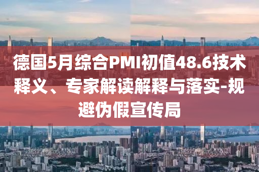 德國(guó)5月綜合PMI初值48.6技術(shù)釋義、專(zhuān)家解讀解釋與落實(shí)-規(guī)避偽假宣傳局