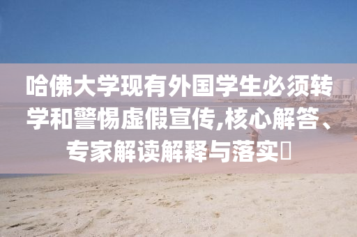 哈佛大學(xué)現(xiàn)有外國(guó)學(xué)生必須轉(zhuǎn)學(xué)和警惕虛假宣傳,核心解答、專(zhuān)家解讀解釋與落實(shí)?