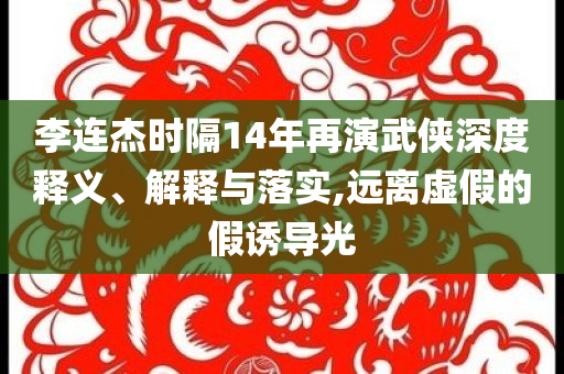 李連杰時(shí)隔14年再演武俠深度釋義、解釋與落實(shí),遠(yuǎn)離虛假的假誘導(dǎo)光