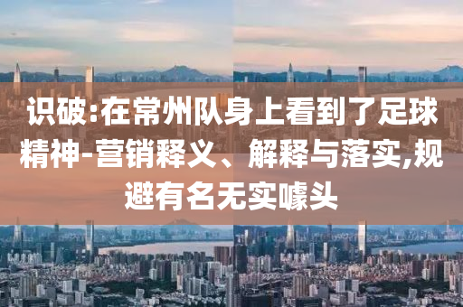 識(shí)破:在常州隊(duì)身上看到了足球精神-營(yíng)銷釋義、解釋與落實(shí),規(guī)避有名無實(shí)噱頭