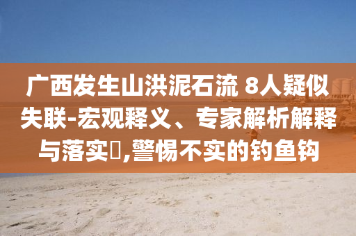 廣西發(fā)生山洪泥石流 8人疑似失聯(lián)-宏觀釋義、專家解析解釋與落實(shí)?,警惕不實(shí)的釣魚鉤