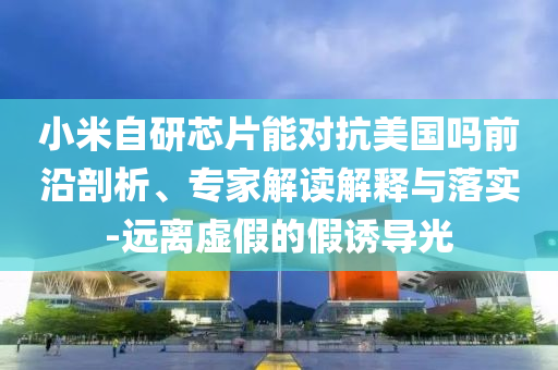 小米自研芯片能對抗美國嗎前沿剖析、專家解讀解釋與落實-遠(yuǎn)離虛假的假誘導(dǎo)光