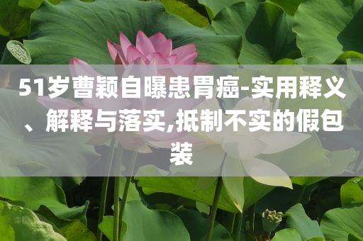 51歲曹穎自曝患胃癌-實用釋義、解釋與落實,抵制不實的假包裝