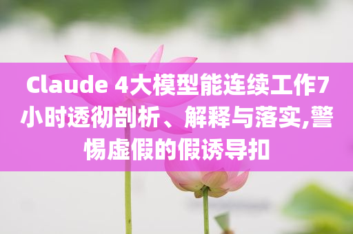 Claude 4大模型能連續(xù)工作7小時(shí)透徹剖析、解釋與落實(shí),警惕虛假的假誘導(dǎo)扣