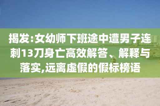 揭發(fā):女幼師下班途中遭男子連刺13刀身亡高效解答、解釋與落實(shí),遠(yuǎn)離虛假的假標(biāo)榜語