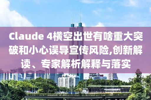 Claude 4橫空出世有啥重大突破和小心誤導宣傳風險,創(chuàng)新解讀、專家解析解釋與落實