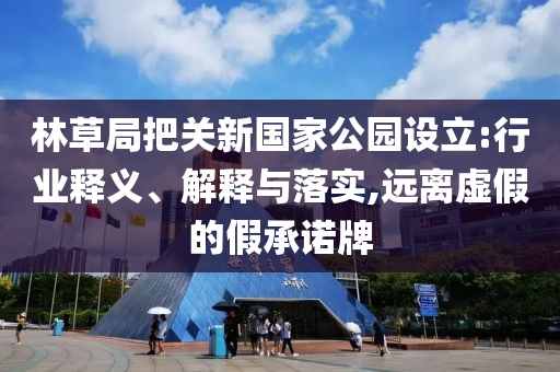林草局把關新國家公園設立:行業(yè)釋義、解釋與落實,遠離虛假的假承諾牌